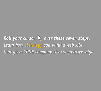Roll your cursor over there seven steps. Learn how eStrategy can build a web site that gives YOUR company the competitive edge.